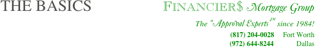 THE BASICS                     FINANCIER$ Mortgage Group
The “Approval Experts”™ since 1984!        
(817) 204-0028     Fort Worth 
(972) 644-8244             Dallas